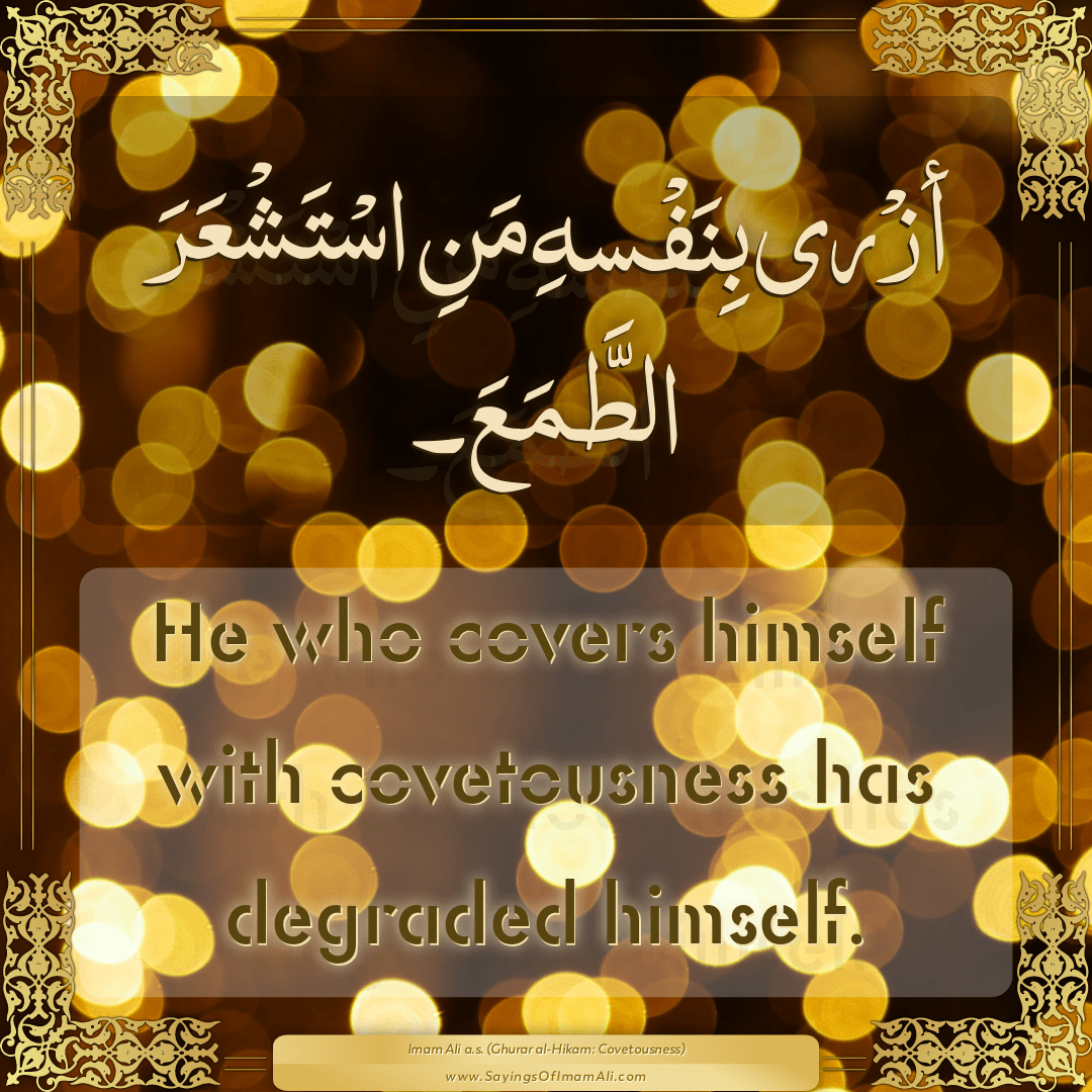 He who covers himself with covetousness has degraded himself.